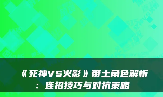 《死神VS火影》带土角色解析：连招技巧与对抗策略