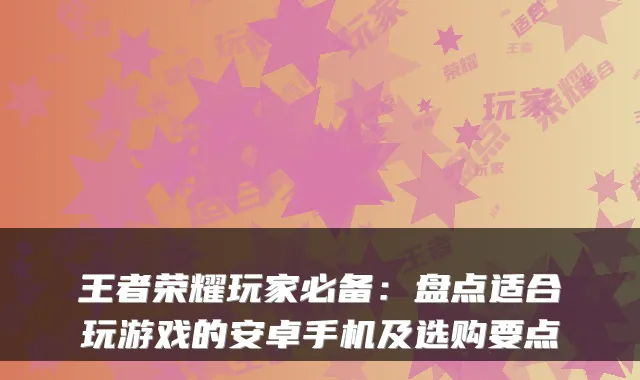 王者荣耀玩家必备：盘点适合玩游戏的安卓手机及选购要点