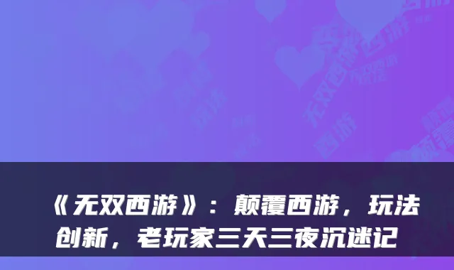 《无双西游》：颠覆西游，玩法创新，老玩家三天三夜沉迷记