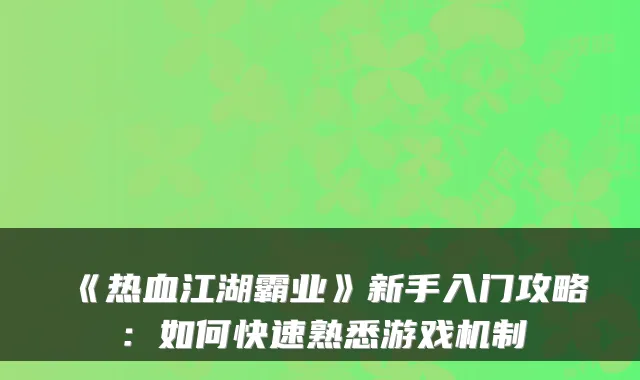 《热血江湖霸业》新手入门攻略:如何快速熟悉游戏机制