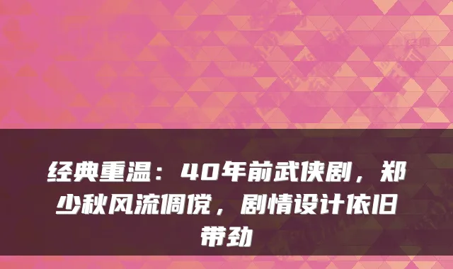 经典重温：40年前武侠剧，郑少秋风流倜傥，剧情设计依旧带劲