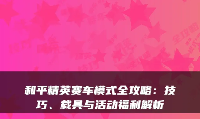 和平精英赛车模式全攻略：技巧、载具与活动福利解析