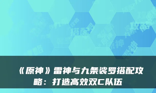 《原神》雷神与九条裟罗搭配攻略：打造高效双C队伍