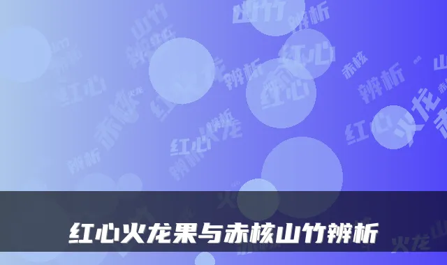 红心火龙果与赤核山竹辨析