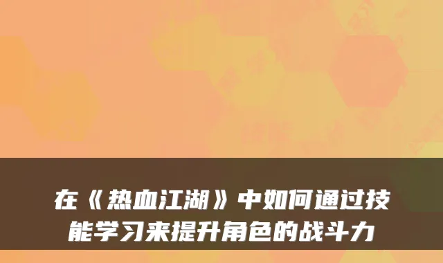 在《热血江湖》中如何通过技能学习来提升角色的战斗力