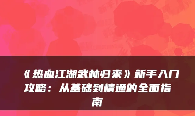 《热血江湖武林归来》新手入门攻略：从基础到精通的全面指南