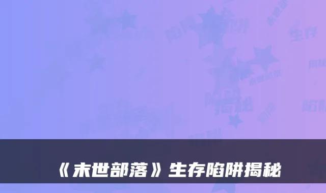 《末世部落》生存陷阱揭秘
