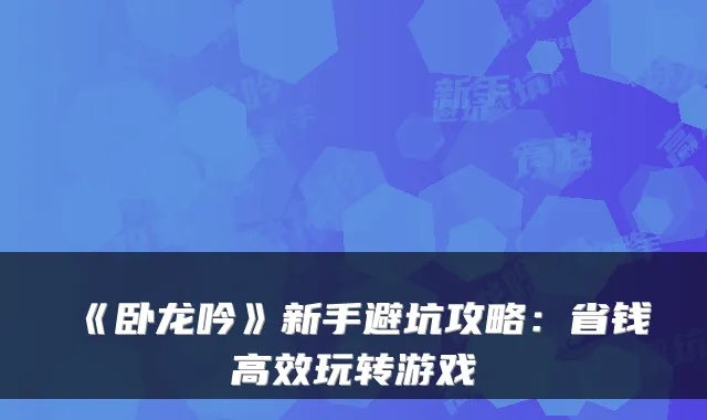 《卧龙吟》新手避坑攻略：省钱高效玩转游戏