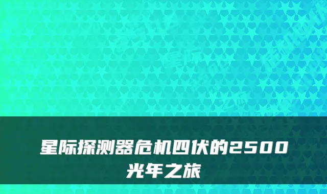星际探测器危机四伏的2500光年之旅