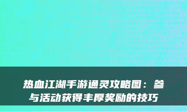 热血江湖手游通灵攻略图:参与活动获得丰厚奖励的技巧