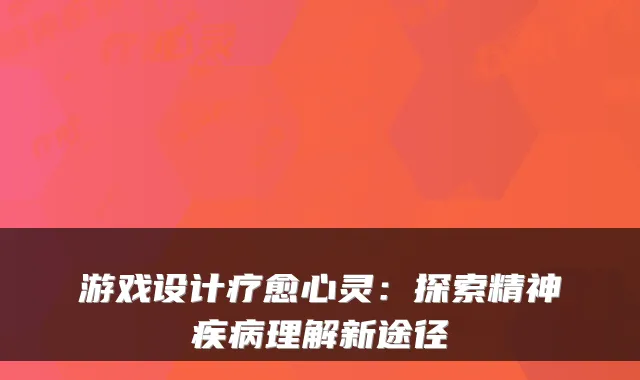 游戏设计疗愈心灵：探索精神疾病理解新途径