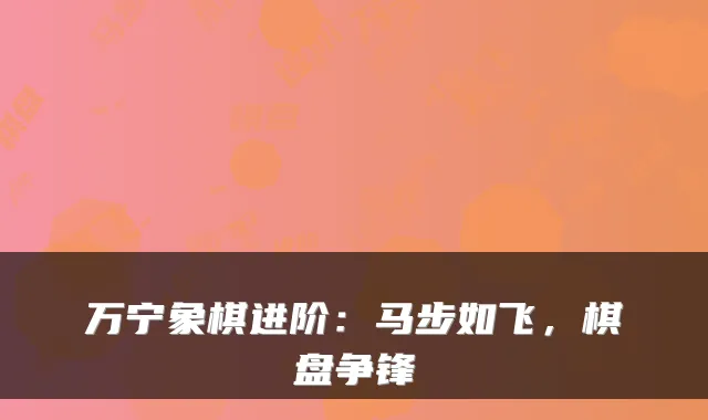 万宁象棋进阶：马步如飞，棋盘争锋