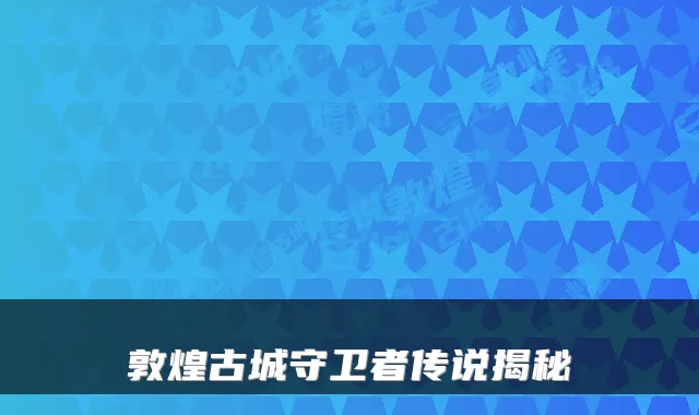 敦煌古城守卫者传说揭秘