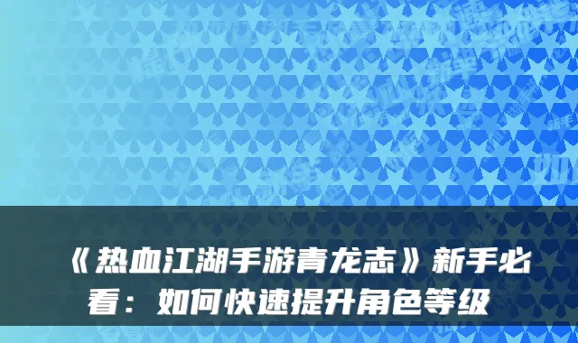 《热血江湖手游青龙志》新手必看：如何快速提升角色等级