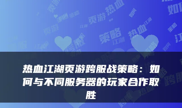 热血江湖页游跨服战策略:如何与不同服务器的玩家合作取胜