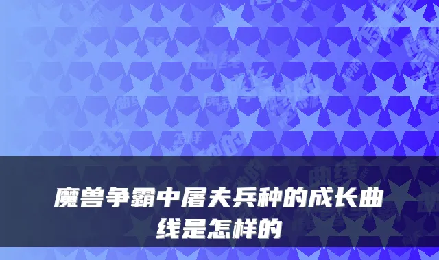 魔兽争霸中屠夫兵种的成长曲线是怎样的