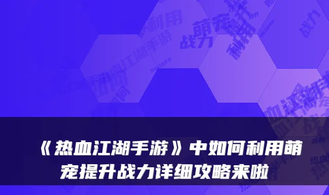 《热血江湖手游》中如何利用萌宠提升战力详细攻略来啦