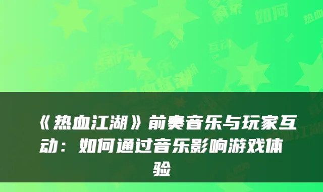 《热血江湖》前奏音乐与玩家互动：如何通过音乐影响游戏体验