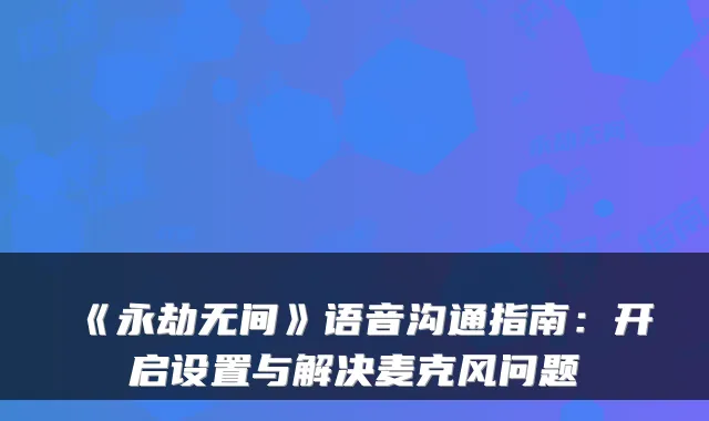 《永劫无间》语音沟通指南：开启设置与解决麦克风问题