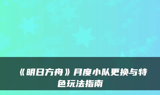 《明日方舟》月度小队更换与特色玩法指南