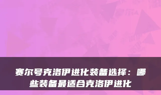 赛尔号克洛伊进化装备选择：哪些装备最适合克洛伊进化