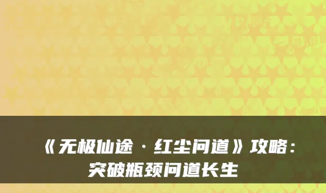 《无极仙途·红尘问道》攻略：突破瓶颈问道长生