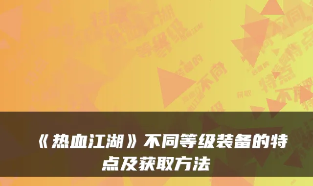 《热血江湖》不同等级装备的特点及获取方法