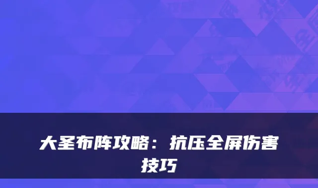 大圣布阵攻略:抗压全屏伤害技巧
