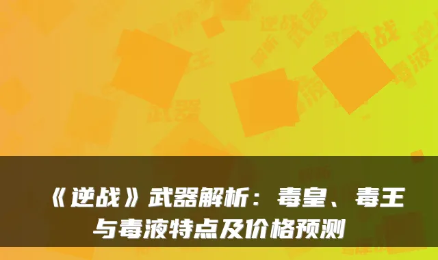 《逆战》武器解析:毒皇、毒王与毒液特点及价格预测