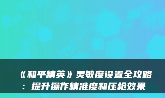 《和平精英》灵敏度设置全攻略：提升操作精准度和压枪效果