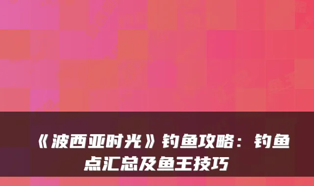 《波西亚时光》钓鱼攻略:钓鱼点汇总及鱼王技巧
