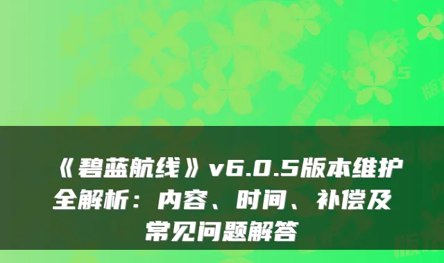 《碧蓝航线》v6.0.5版本维护全解析：内容、时间、补偿及常见问题解答