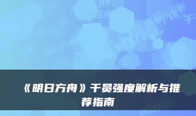 《明日方舟》干员强度解析与推荐指南