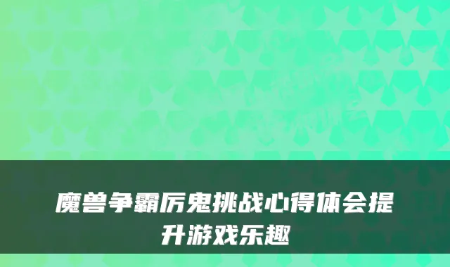 魔兽争霸厉鬼挑战心得体会提升游戏乐趣