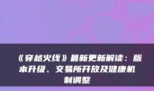 《穿越火线》新更新解读：版本升级、交易所开放及健康机制调整