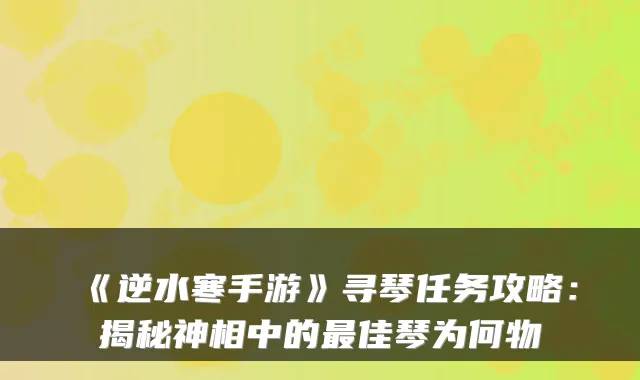 《逆水寒手游》寻琴任务攻略：揭秘神相中的最佳琴为何物