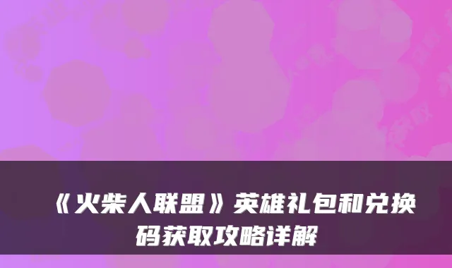 《火柴人联盟》英雄礼包和兑换码获取攻略详解