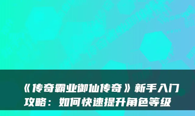 《传奇霸业御仙传奇》新手入门攻略:如何快速提升角色等级