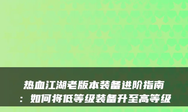 热血江湖老版本装备进阶指南：如何将低等级装备升至高等级