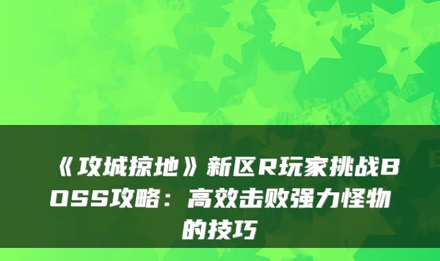 《攻城掠地》新区R玩家挑战BOSS攻略:高效击败强力怪物的技巧