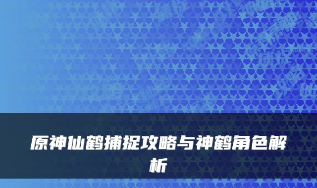 原神仙鹤捕捉攻略与神鹤角色解析