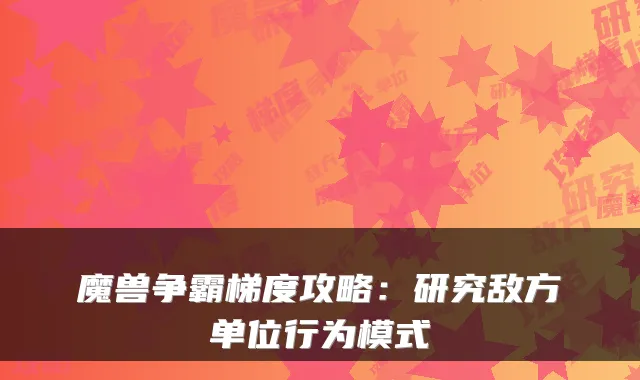 魔兽争霸梯度攻略:研究敌方单位行为模式