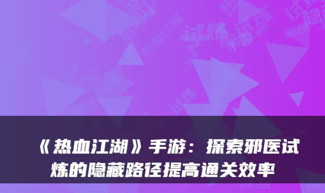 《热血江湖》手游：探索邪医试炼的隐藏路径提高通关效率