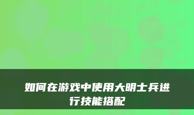 如何在游戏中使用大明士兵进行技能搭配