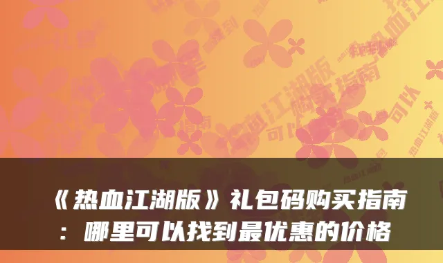 《热血江湖版》礼包码购买指南：哪里可以找到优惠的价格