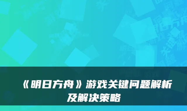 《明日方舟》游戏关键问题解析及解决策略