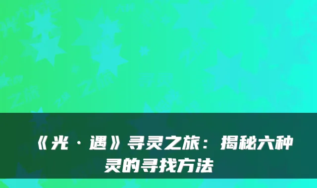 《光·遇》寻灵之旅：揭秘六种灵的寻找方法