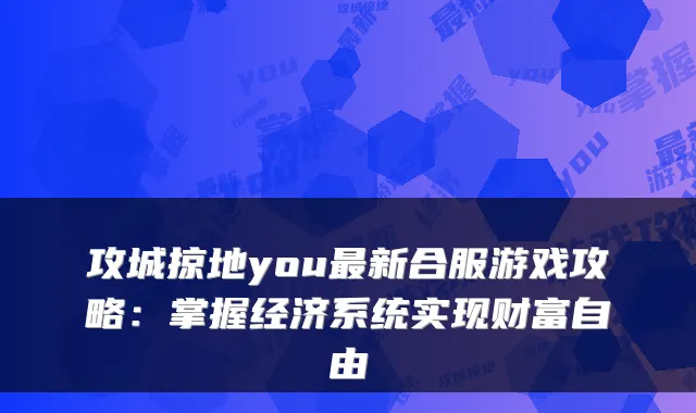 攻城掠地you最新合服游戏攻略：掌握经济系统实现财富自由