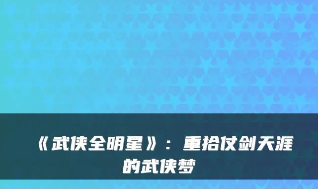 《武侠全明星》：重拾仗剑天涯的武侠梦