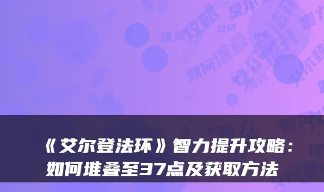 《艾尔登法环》智力提升攻略：如何堆叠至37点及获取方法